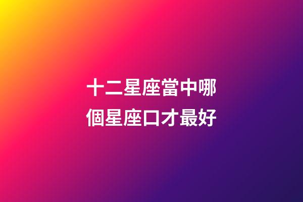 十二星座當中哪個星座口才最好-第1張-星座運勢-玄機派