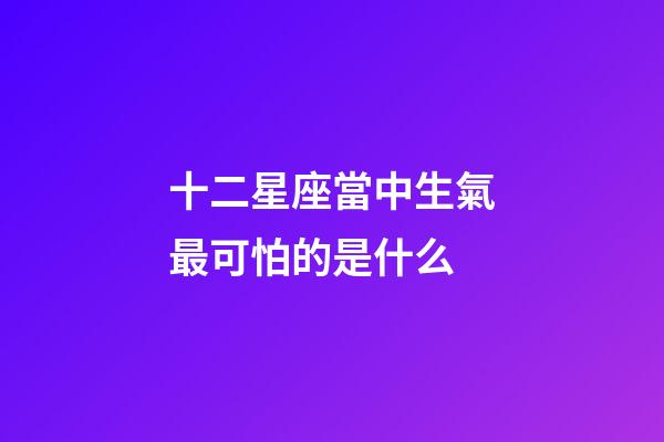十二星座當中生氣最可怕的是什么-第1張-星座運勢-玄機派