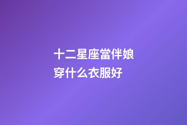 十二星座當伴娘穿什么衣服好-第1張-星座運勢-玄機派