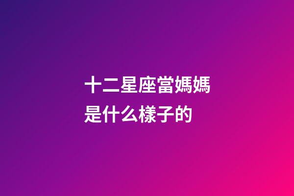 十二星座當媽媽是什么樣子的-第1張-星座運勢-玄機派