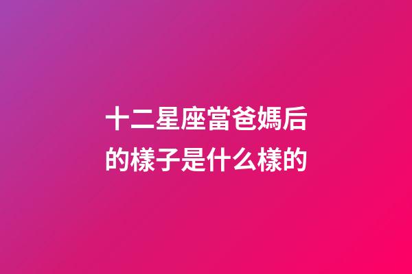 十二星座當爸媽后的樣子是什么樣的-第1張-星座運勢-玄機派