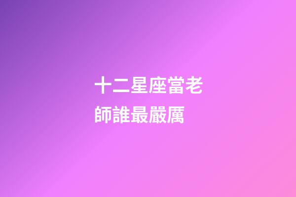 十二星座當老師誰最嚴厲