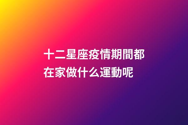 十二星座疫情期間都在家做什么運動呢