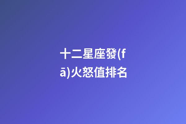 十二星座發(fā)火怒值排名-第1張-星座運(yùn)勢(shì)-玄機(jī)派