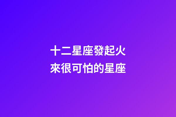 十二星座發起火來很可怕的星座-第1張-星座運勢-玄機派