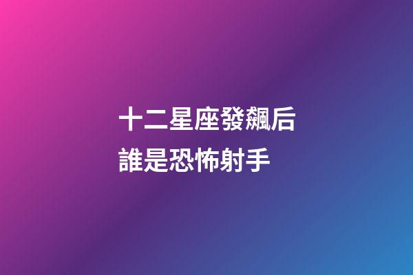 十二星座發飆后誰是恐怖射手-第1張-星座運勢-玄機派