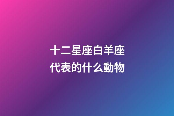 十二星座白羊座代表的什么動物