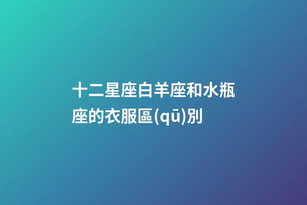 十二星座白羊座和水瓶座的衣服區(qū)別-第1張-星座運勢-玄機派