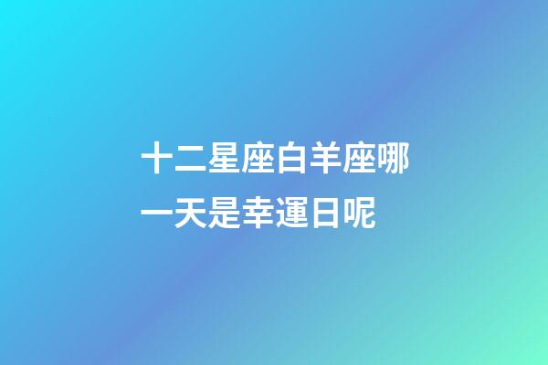 十二星座白羊座哪一天是幸運日呢-第1張-星座運勢-玄機派
