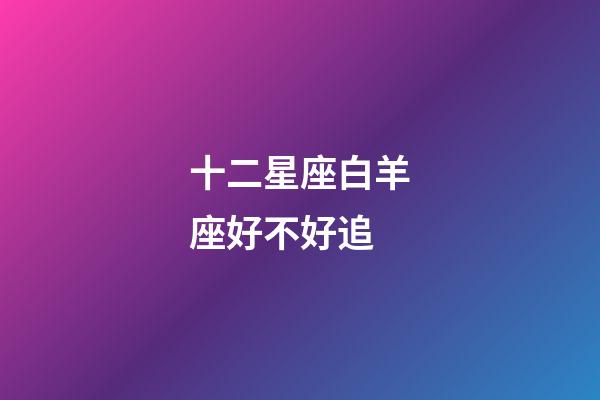 十二星座白羊座好不好追-第1張-星座運勢-玄機派