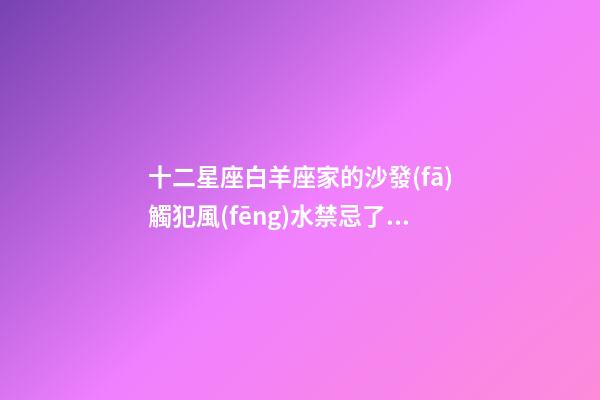 十二星座白羊座家的沙發(fā)觸犯風(fēng)水禁忌了嗎