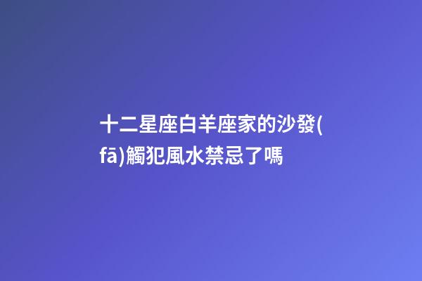 十二星座白羊座家的沙發(fā)觸犯風水禁忌了嗎