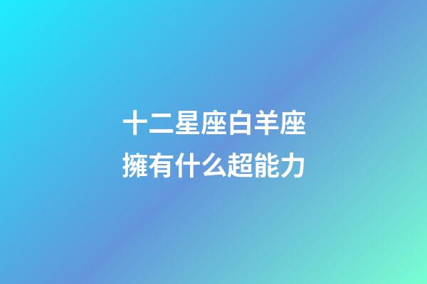 十二星座白羊座擁有什么超能力-第1張-星座運(yùn)勢-玄機(jī)派
