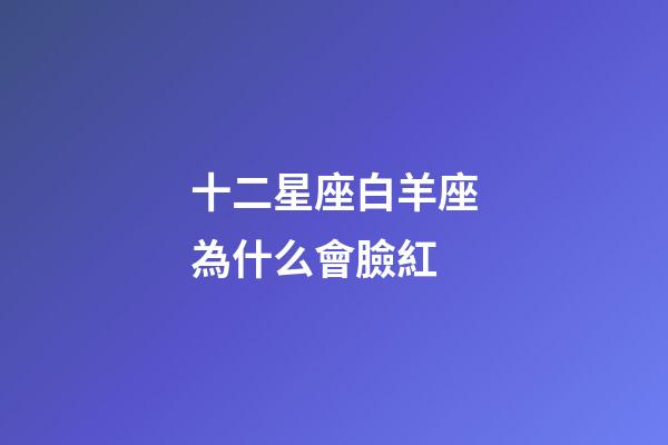 十二星座白羊座為什么會臉紅-第1張-星座運(yùn)勢-玄機(jī)派