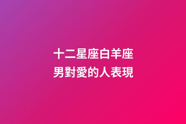 十二星座白羊座男對愛的人表現-第1張-星座運勢-玄機派