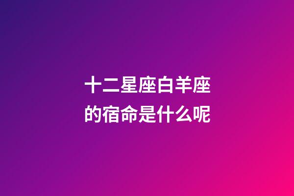 十二星座白羊座的宿命是什么呢-第1張-星座運勢-玄機派