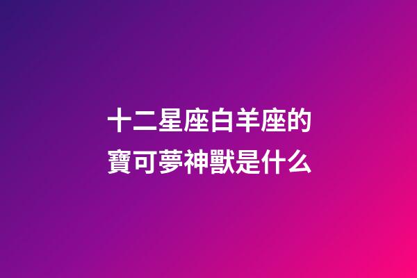 十二星座白羊座的寶可夢神獸是什么