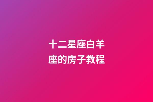 十二星座白羊座的房子教程-第1張-星座運勢-玄機派