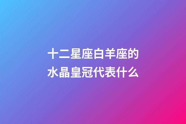 十二星座白羊座的水晶皇冠代表什么-第1張-星座運(yùn)勢-玄機(jī)派