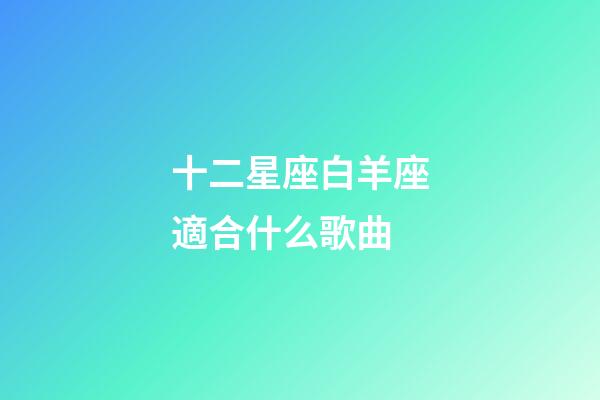 十二星座白羊座適合什么歌曲-第1張-星座運(yùn)勢(shì)-玄機(jī)派