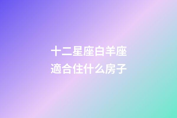 十二星座白羊座適合住什么房子-第1張-星座運勢-玄機派