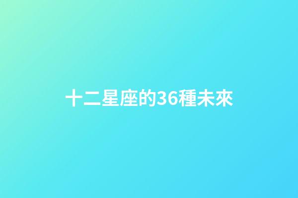 十二星座的36種未來-第1張-星座運勢-玄機派