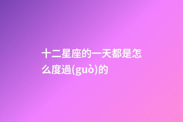 十二星座的一天都是怎么度過(guò)的-第1張-星座運(yùn)勢(shì)-玄機(jī)派