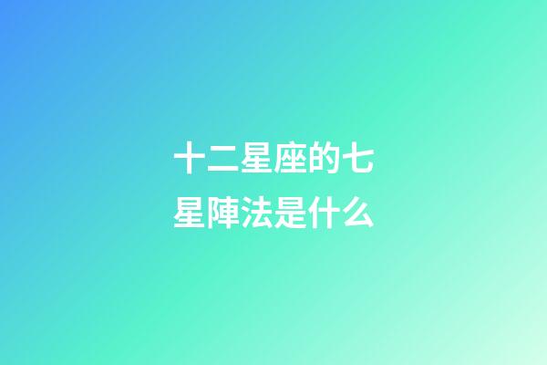十二星座的七星陣法是什么-第1張-星座運勢-玄機派