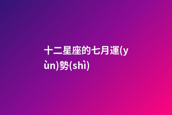 十二星座的七月運(yùn)勢(shì)-第1張-星座運(yùn)勢(shì)-玄機(jī)派