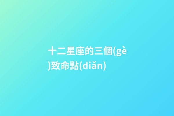 十二星座的三個(gè)致命點(diǎn)-第1張-星座運(yùn)勢(shì)-玄機(jī)派