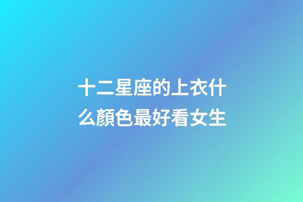 十二星座的上衣什么顏色最好看女生-第1張-星座運(yùn)勢(shì)-玄機(jī)派