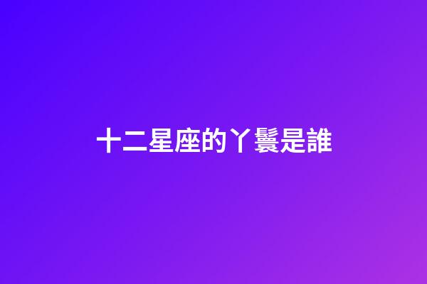 十二星座的丫鬟是誰-第1張-星座運勢-玄機派