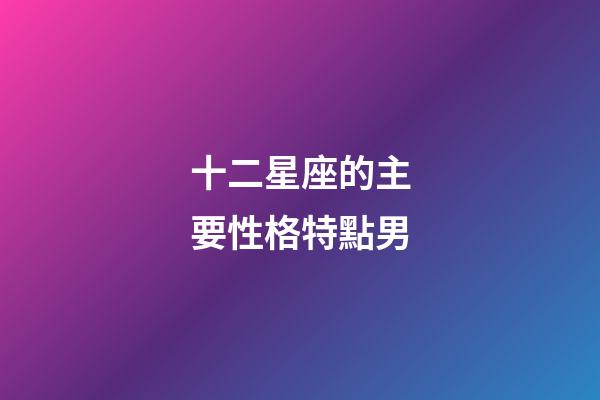 十二星座的主要性格特點男-第1張-星座運勢-玄機派