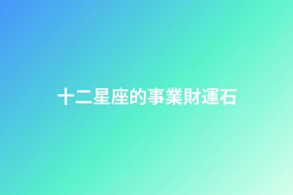 十二星座的事業財運石-第1張-星座運勢-玄機派