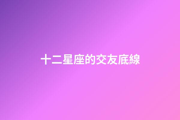 十二星座的交友底線-第1張-星座運勢-玄機派