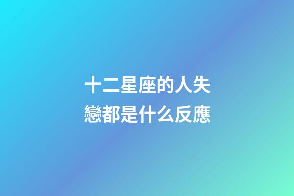 十二星座的人失戀都是什么反應-第1張-星座運勢-玄機派