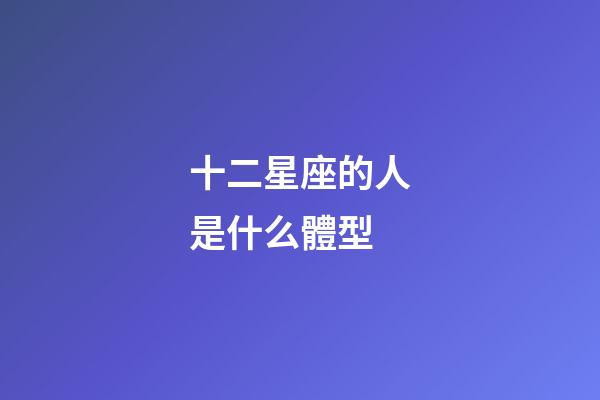 十二星座的人是什么體型-第1張-星座運(yùn)勢(shì)-玄機(jī)派