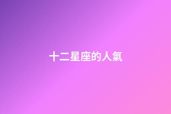 十二星座的人氣-第1張-星座運勢-玄機派