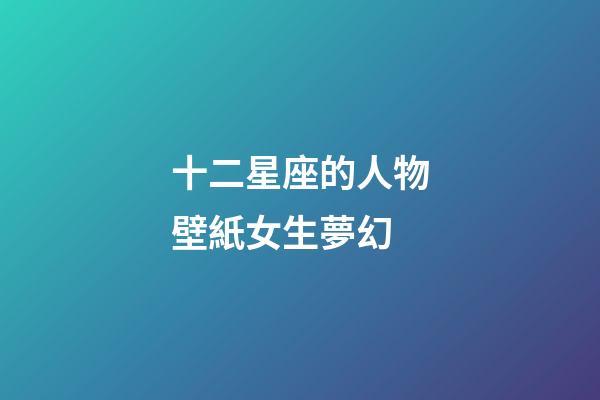 十二星座的人物壁紙女生夢幻-第1張-星座運勢-玄機派