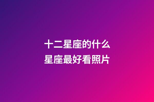 十二星座的什么星座最好看照片-第1張-星座運勢-玄機派