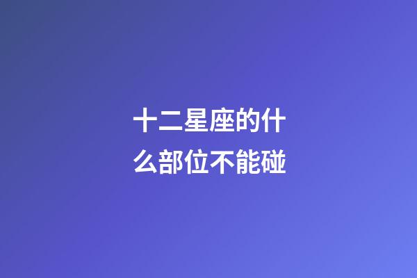 十二星座的什么部位不能碰-第1張-星座運勢-玄機派
