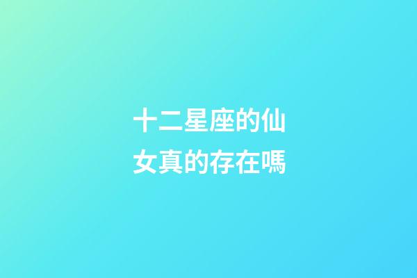 十二星座的仙女真的存在嗎-第1張-星座運勢-玄機派