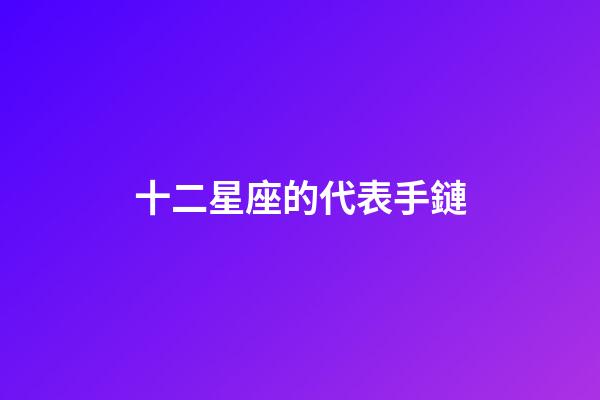 十二星座的代表手鏈-第1張-星座運(yùn)勢(shì)-玄機(jī)派