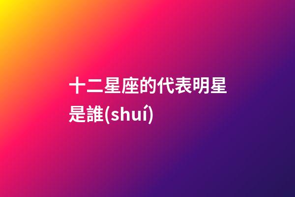 十二星座的代表明星是誰(shuí)-第1張-星座運(yùn)勢(shì)-玄機(jī)派