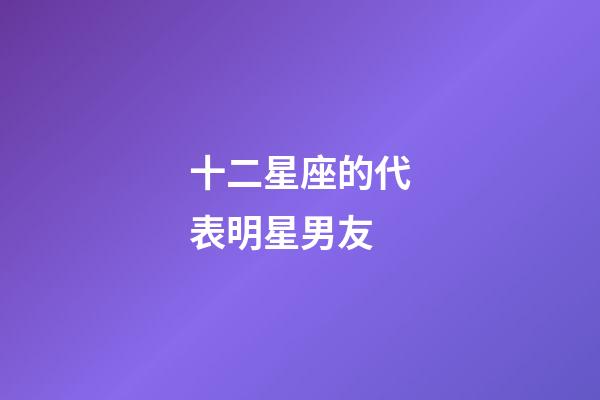 十二星座的代表明星男友-第1張-星座運勢-玄機派