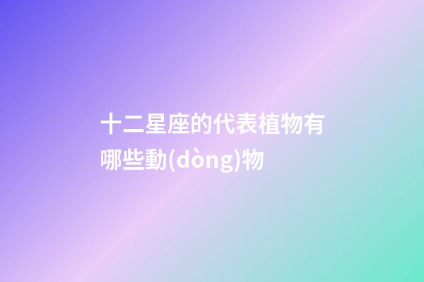 十二星座的代表植物有哪些動(dòng)物-第1張-星座運(yùn)勢(shì)-玄機(jī)派
