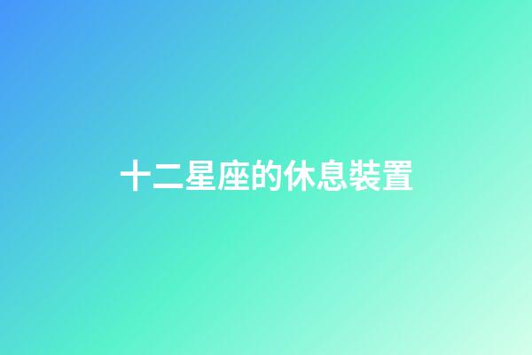 十二星座的休息裝置-第1張-星座運勢-玄機派