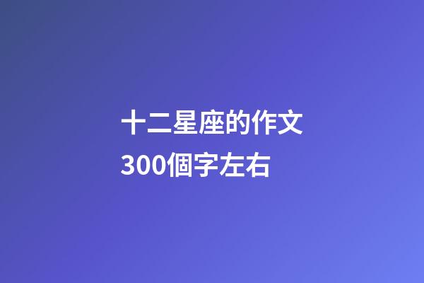 十二星座的作文300個字左右-第1張-星座運勢-玄機派