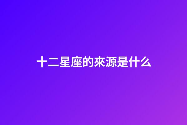十二星座的來源是什么-第1張-星座運勢-玄機派