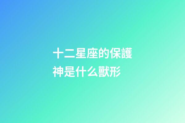 十二星座的保護神是什么獸形